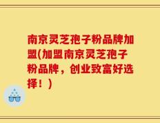 南京灵芝孢子粉品牌加盟(加盟南京灵芝孢子粉品牌，创业致富好选择！)
