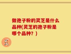 做孢子粉的灵芝是什么品种(灵芝的孢子粉是哪个品种？)