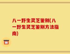 八一野生灵芝鉴别(八一野生灵芝鉴别方法指南)