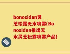 bonosidan灵芝松露无水喷雾(Bonosidan推出无水灵芝松露喷雾产品)