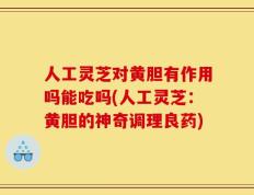 人工灵芝对黄胆有作用吗能吃吗(人工灵芝：黄胆的神奇调理良药)