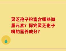 灵芝孢子粉富含哪些微量元素？探究灵芝孢子粉的营养成分？