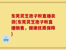 东莞灵芝孢子粉直播卖货(东莞灵芝孢子粉直播销售，健康优质保障)