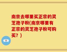 南京去哪里买正宗的灵芝孢子粉(南京哪里有正宗的灵芝孢子粉可购买？)