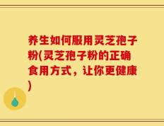 养生如何服用灵芝孢子粉(灵芝孢子粉的正确食用方式，让你更健康)