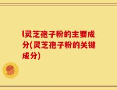 l灵芝孢子粉的主要成分(灵芝孢子粉的关键成分)