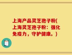 上海产品灵芝孢子粉(上海灵芝孢子粉：强化免疫力，守护健康。)