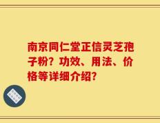 南京同仁堂正信灵芝孢子粉？功效、用法、价格等详细介绍？