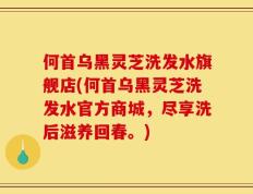 何首乌黑灵芝洗发水旗舰店(何首乌黑灵芝洗发水官方商城，尽享洗后滋养回春。)