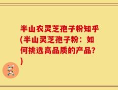 半山农灵芝孢子粉知乎(半山灵芝孢子粉：如何挑选高品质的产品？)