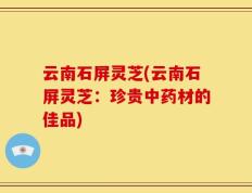 云南石屏灵芝(云南石屏灵芝：珍贵中药材的佳品)