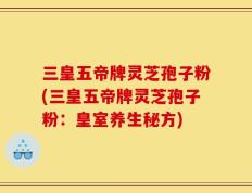三皇五帝牌灵芝孢子粉(三皇五帝牌灵芝孢子粉：皇室养生秘方)
