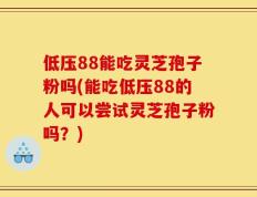 低压88能吃灵芝孢子粉吗(能吃低压88的人可以尝试灵芝孢子粉吗？)