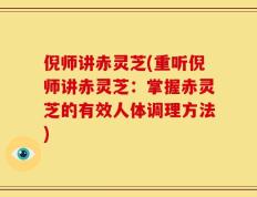 倪师讲赤灵芝(重听倪师讲赤灵芝：掌握赤灵芝的有效人体调理方法)