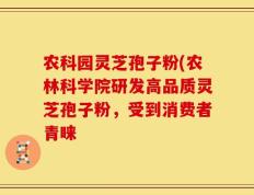 农科园灵芝孢子粉(农林科学院研发高品质灵芝孢子粉，受到消费者青睐