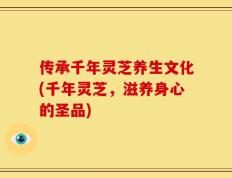传承千年灵芝养生文化(千年灵芝，滋养身心的圣品)