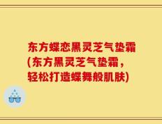 东方蝶恋黑灵芝气垫霜(东方黑灵芝气垫霜，轻松打造蝶舞般肌肤)