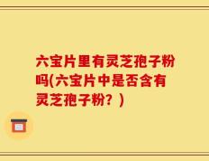 六宝片里有灵芝孢子粉吗(六宝片中是否含有灵芝孢子粉？)