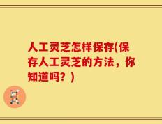 人工灵芝怎样保存(保存人工灵芝的方法，你知道吗？)