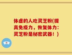 体虚的人吃灵芝粉(提高免疫力，恢复体力：灵芝粉是秘密武器！)