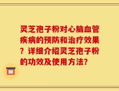 灵芝孢子粉对心脑血管疾病的预防和治疗效果？详细介绍灵芝孢子粉的功效及使用方法？