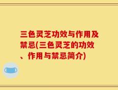 三色灵芝功效与作用及禁忌(三色灵芝的功效、作用与禁忌简介)