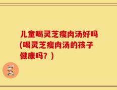 儿童喝灵芝瘦肉汤好吗(喝灵芝瘦肉汤的孩子健康吗？)