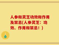 人参和灵芝功效和作用及禁忌(人参灵芝：功效、作用和禁忌！)