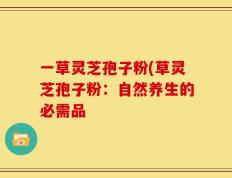 一草灵芝孢子粉(草灵芝孢子粉：自然养生的必需品
