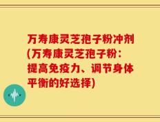 万寿康灵芝孢子粉冲剂(万寿康灵芝孢子粉：提高免疫力、调节身体平衡的好选择)