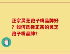 正宗灵芝孢子粉品牌好？如何选择正宗的灵芝孢子粉品牌？