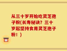从三十岁开始吃灵芝孢子粉(长寿秘诀？三十岁起坚持食用灵芝孢子粉！)