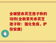 全破壁赤灵芝孢子粉的功效(全新景天赤灵芝孢子粉：强化免疫，护你安康)