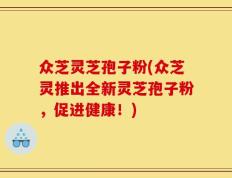 众芝灵芝孢子粉(众芝灵推出全新灵芝孢子粉，促进健康！)