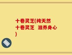 十卷灵芝(纯天然  十卷灵芝  滋养身心)
