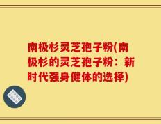 南极杉灵芝孢子粉(南极杉的灵芝孢子粉：新时代强身健体的选择)