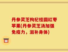 丹参灵芝枸杞桂圆红枣苹果(丹参灵芝汤加强免疫力，滋补身体)