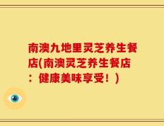 南澳九地里灵芝养生餐店(南澳灵芝养生餐店：健康美味享受！)