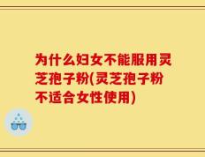 为什么妇女不能服用灵芝孢子粉(灵芝孢子粉不适合女性使用)