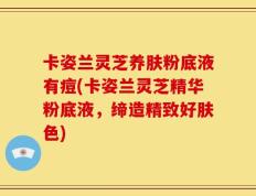 卡姿兰灵芝养肤粉底液有痘(卡姿兰灵芝精华粉底液，缔造精致好肤色)