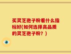 买灵芝孢子粉看什么指标好(如何选择高品质的灵芝孢子粉？)