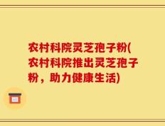 农村科院灵芝孢子粉(农村科院推出灵芝孢子粉，助力健康生活)