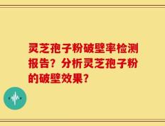 灵芝孢子粉破壁率检测报告？分析灵芝孢子粉的破壁效果？