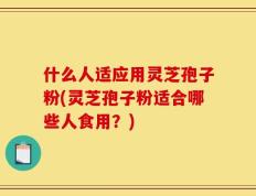 什么人适应用灵芝孢子粉(灵芝孢子粉适合哪些人食用？)
