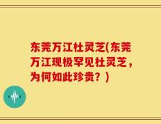 东莞万江杜灵芝(东莞万江现极罕见杜灵芝，为何如此珍贵？)