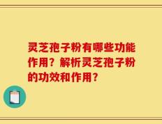 灵芝孢子粉有哪些功能作用？解析灵芝孢子粉的功效和作用？