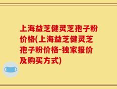 上海益芝健灵芝孢子粉价格(上海益芝健灵芝孢子粉价格-独家报价及购买方式)