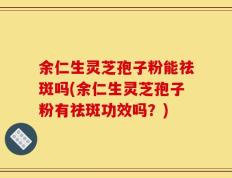 余仁生灵芝孢子粉能祛斑吗(余仁生灵芝孢子粉有祛斑功效吗？)