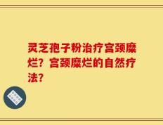 灵芝孢子粉治疗宫颈糜烂？宫颈糜烂的自然疗法？