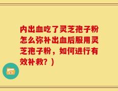 内出血吃了灵芝孢子粉怎么弥补出血后服用灵芝孢子粉，如何进行有效补救？)